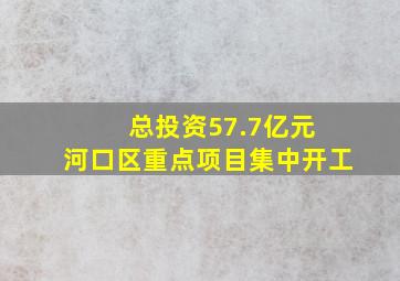 总投资57.7亿元 河口区重点项目集中开工